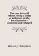 The case for tariff reform. Being a series of addresses on the fiscal question - combined and enlarged, Watson, J. Robertson 