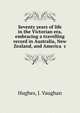 Seventy years of life in the Victorian era, embracing a travelling record in Australia, New Zealand, and America &c., Hughes, J. Vaughan 