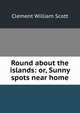 Round about the islands: or, Sunny spots near home, Clement William Scott 