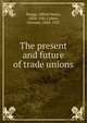 The present and future of trade unions, Ruegg, Alfred Henry, 1854-1941,Cohen, Herman, 1860-1932 