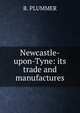Newcastle-upon-Tyne: its trade and manufactures, B. Plummer 