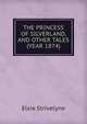 THE PRINCESS OF SILVERLAND, AND OTHER TALES (YEAR 1874), Elsie Strivelyne 