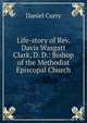 Life-story of Rev. Davis Wasgatt Clark, D. D.: Bishop of the Methodist Episcopal Church, Daniel Curry 