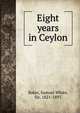 Eight years in Ceylon, Baker, Samuel White, Sir, 1821-1893 