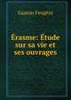 Erasme: Etude sur sa vie et ses ouvrages, Gaston Feugere 