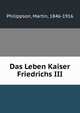 Das Leben Kaiser Friedrichs III, Philippson, Martin, 1846-1916 