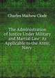 The Administration of Justice Under Military and Martial Law: As Applicable to the Army, Navy ., Charles Mathew Clode 
