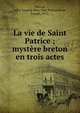 La vie de Saint Patrice ; mystere breton en trois actes, Patrick, Saint. Legend. Buez Sant Patrice,Dunn, Joseph, 1872- 