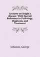 Lectures on Bright's disease: With Special Reference to Pathology, Diagnosis, and Treatment, Johnson, George 