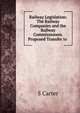 Railway Legislation: The Railway Companies and the Railway Commissioners. Proposed Transfer to ., S. Carter 