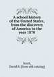 A school history of the United States, from the discovery of America to the year 1870, Scott, David B. [from old catalog] 