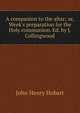 A companion to the altar; or, Week's preparation for the Holy communion. Ed. by J. Collingwood, Hobart, John Henry 