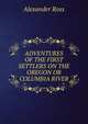 ADVENTURES OF THE FIRST SETTLERS ON THE OREGON OR COLUMBIA RIVER, Alexander Ross 