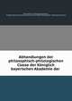 Abhandlungen der philosophisch-philologischen Classe der Koniglich bayerischen Akademie der ., Philosophisch -Philologische Klasse , K?niglich Bayerische Akademie der Wissenschaften Philosophisch -Philologische Klasse 