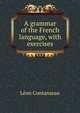 A grammar of the French language, with exercises, Leon Contanseau 