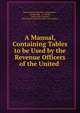 A Manual, Containing Tables to be Used by the Revenue Officers of the United ., Richard Sears McCulloh, Woods Baker , J B Reynolds, A D Bache, Dept. of the Treasury, United States Treasury Dept, United States 