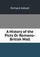 A History of the Picts Or Romano-British Wall, Richard Abbatt 