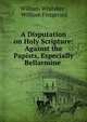 A Disputation on Holy Scripture: Against the Papists, Especially Bellarmine ., William Whitaker , William Fitzgerald 