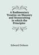A Rudimentary Treatise on Masonry and Stonecutting in which the Principles ., Edward Dobson 
