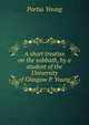 A short treatise on the sabbath, by a student of the University of Glasgow P. Young., Portia Young 