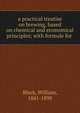 a practical treatise on brewing, based on chemical and economical principles; with formule for ., Black, William, 1841-1898 