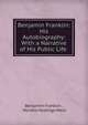 Benjamin Franklin: His Autobiography: With a Narrative of His Public Life ., Benjamin Franklin , Horatio Hastings Weld 