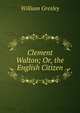 Clement Walton; Or, the English Citizen, William Gresley 