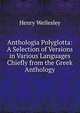 Anthologia Polyglotta: A Selection of Versions in Various Languages Chiefly from the Greek Anthology, Henry Wellesley 