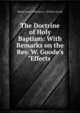 The Doctrine of Holy Baptism: With Remarks on the Rev. W. Goode's "Effects ., Robert Isaac Wilberforce, William Goode 