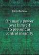 On man's power over himself to prevent or control insanity, John Barlow 
