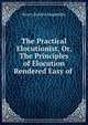 The Practical Elocutionist, Or, The Principles of Elocution Rendered Easy of ., Henry Bartlett Maglathlin 
