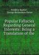 Popular Fallacies Regarding General Interests: Being a Translation of the ., Fr?d?ric Bastiat , George Richardson Porter 