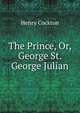 The Prince, Or, George St. George Julian, Henry Cockton 