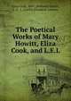 The Poetical Works of Mary Howitt, Eliza Cook, and L.E.L., Eliza Cook, Mary (Botham) Howitt, L. E . L. (Letitia Elizabeth Landon) 