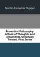 Proverbial Philosophy: A Book of Thoughts and Arguments, Originally Treated. First Series., Martin Farquhar Tupper 