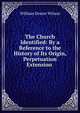 The Church Identified: By a Reference to the History of Its Origin, Perpetuation & Extension ., William Dexter Wilson 
