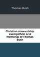 Christian stewardship exemplified, or A memorial of Thomas Bush, Thomas Bush 