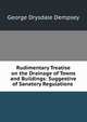 Rudimentary Treatise on the Drainage of Towns and Buildings: Suggestive of Sanatory Regulations ., George Drysdale Dempsey 