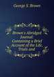 Brown's Abridged Journal: Containing a Brief Account of the Life, Trials and ., George S. Brown 