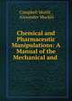 Chemical and Pharmaceutic Manipulations: A Manual of the Mechanical and ., Campbell Morfit , Alexander Muckl? 