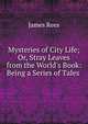 Mysteries of City Life; Or, Stray Leaves from the World's Book: Being a Series of Tales ., James Rees 