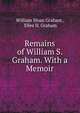 Remains of William S. Graham. With a Memoir., William Sloan Graham , Ellee D. Graham 