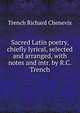 Sacred Latin poetry, chiefly lyrical, selected and arranged, with notes and intr. by R.C. Trench, Trench Richard Chenevix 