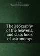 The geography of the heavens, and class book of astronomy:, Burritt, Elijah H[insdale] [from old catalog],Dick, Thomas, 1774-1857. [from old catalog] 