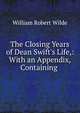 The Closing Years of Dean Swift's Life,: With an Appendix, Containing ., William Robert Wilde 