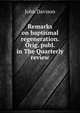 Remarks on baptismal regeneration. Orig. publ. in The Quarterly review, John Davison 