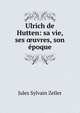 Ulrich de Hutten: sa vie, ses ?uvres, son epoque, Jules Sylvain Zeller 
