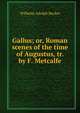 Gallus; or, Roman scenes of the time of Augustus, tr. by F. Metcalfe, Wilhelm Adolph Becker 