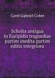 Scholia antiqua in Euripidis tragoedias partim inedita partim editis integriora, Cobet Carel Gabriel 