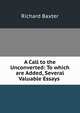 A Call to the Unconverted: To which are Added, Several Valuable Essays ., Richard Baxter 